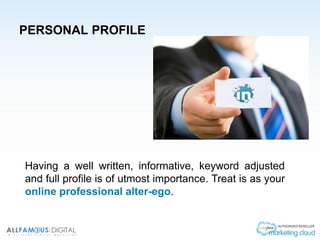 PERSONAL PROFILE
Having a well written, informative, keyword adjusted
and full profile is of utmost importance. Treat is as your
online professional alter-ego.
 