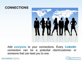 CONNECTIONS
Add everyone to your connections. Every LinkedIn
connection can be a potential client/customer or
someone that can lead you to one.
 