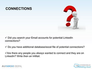 CONNECTIONS
 Did you search your Email accounts for potential LinkedIn
connections?
 Do you have additional database/excel file of potential connections?
Are there any people you always wanted to connect and they are on
LinkedIn? Write then an InMail.
 