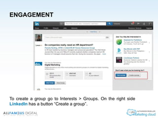 ENGAGEMENT
To create a group go to Interests > Groups. On the right side
LinkedIn has a button “Create a group”.
 
