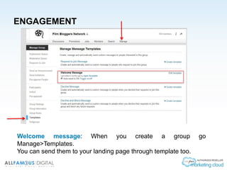 ENGAGEMENT
Welcome message: When you create a group go
Manage>Templates.
You can send them to your landing page through template too.
 