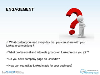 ENGAGEMENT
 What content you read every day that you can share with your
LinkedIn connections?
What professional and interests groups on LinkedIn can you join?
Do you have company page on LinkedIn?
How can you utilize LinkedIn ads for your business?
 