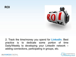 ROI
2. Track the time/money you spend for LinkedIn. Best
practice is to dedicate some portion of time
Daily/Weekly to developing your LinkedIn network –
adding connections, participating in groups, etc.
 