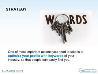 STRATEGY
One of most important actions you need to take is to
optimize your profile with keywords of your
industry, so that people can easily find you.
 