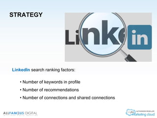 STRATEGY
LinkedIn search ranking factors:
• Number of keywords in profile
• Number of recommendations
• Number of connections and shared connections
 