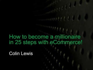 How to become a millionaire 
in 25 steps with eCommerce! 
Colin Lewis 
 