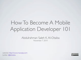 How To Become A Mobile
         Application Developer 101
                      Abdulrahman Saleh K. Al-Otaiba
                                 November 7, 2010




website: http://www.mawqey.com
twitter: @alotaiba
 