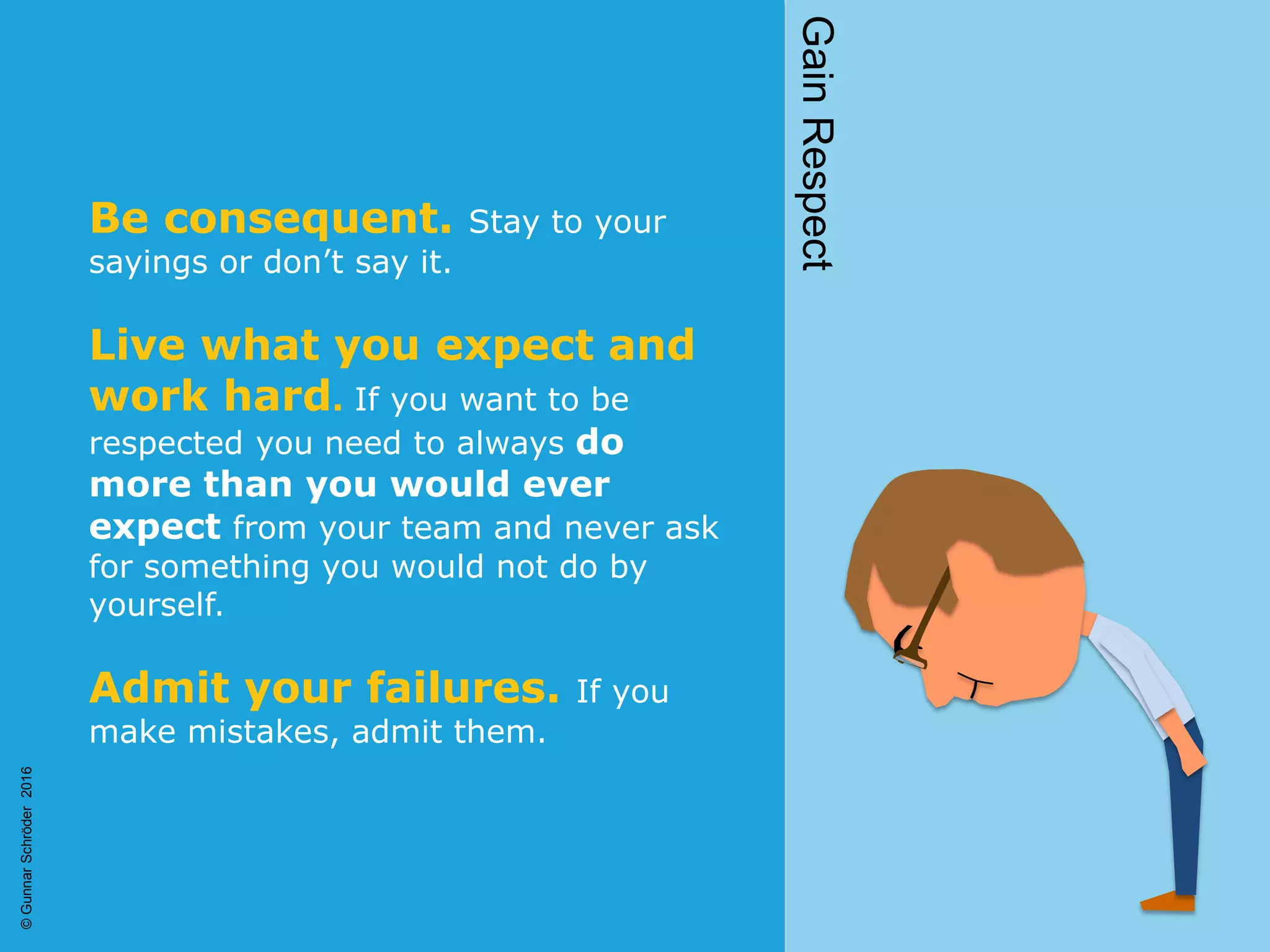Be consequent. Stay to your
sayings or don’t say it.
Live what you expect and
work hard. If you want to be
respected you need to always do
more than you would ever
expect from your team and never ask
for something you would not do by
yourself.
Admit your failures. If you
make mistakes, admit them.
GainRespect
©GunnarSchröder2016
 