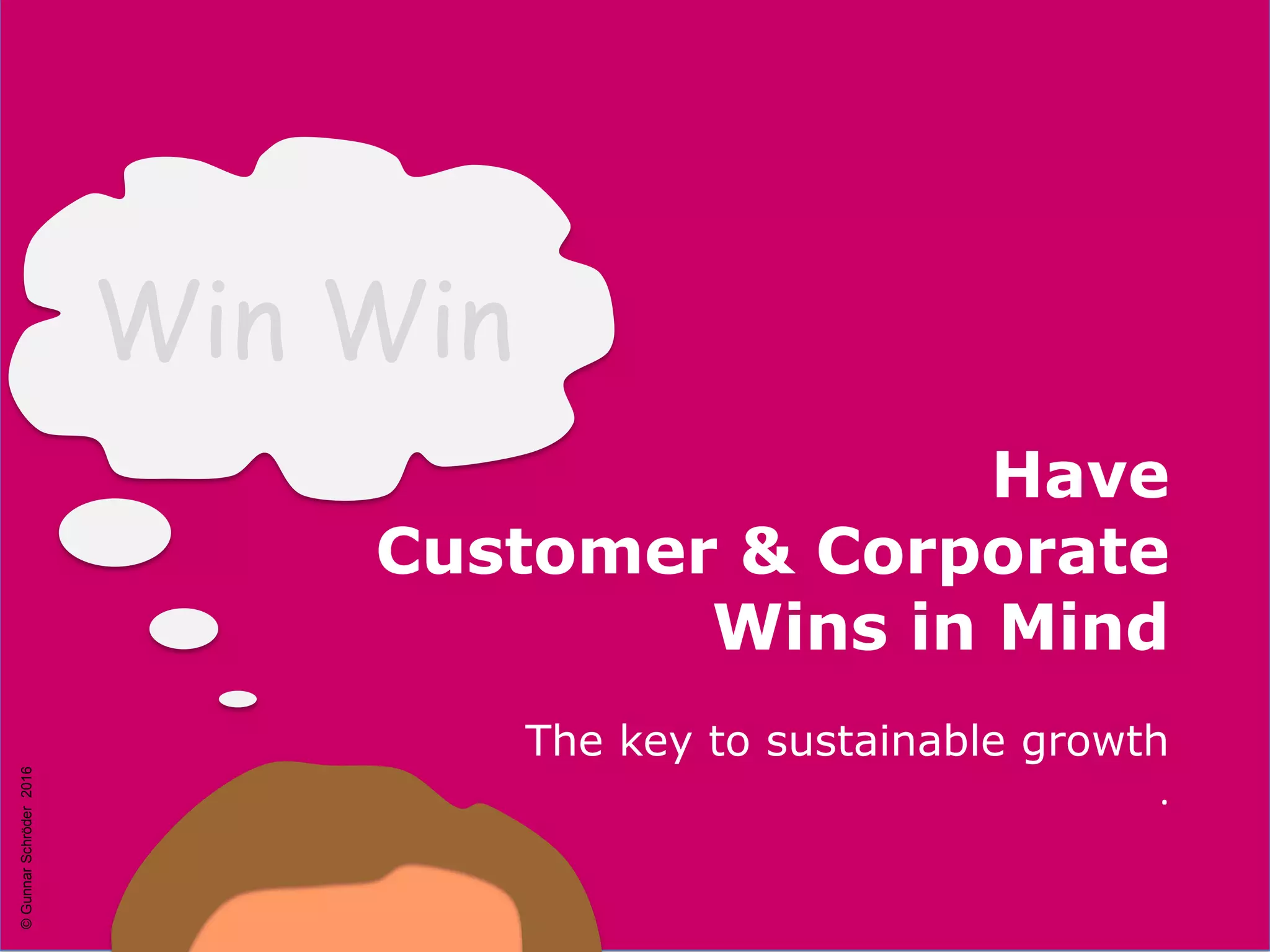 Win Win
Have
Customer & Corporate
Wins in Mind
The key to sustainable growth
.
©GunnarSchröder2016
 