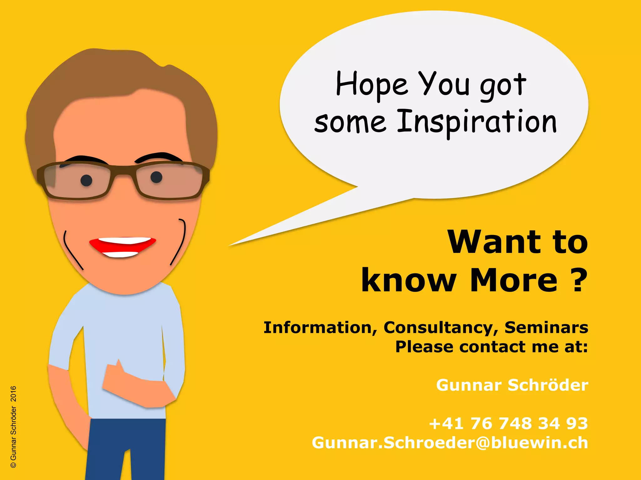 Hope You got
some Inspiration
Want to
know More ?
Information, Consultancy, Seminars
Please contact me at:
Gunnar Schröder
+41 76 748 34 93
Gunnar.Schroeder@bluewin.ch
©GunnarSchröder2016
 