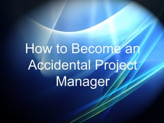 How to Become an
Accidental Project
Manager

 