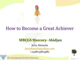 The Equipping Christian Ministry
How to Become a Great Achiever
Jerry Akinsola
jerryakinsola@yahoo.com
+2348033804982
MBCGS Marcory- Abidjan
 