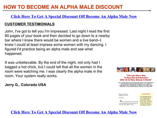 [object Object],[object Object],[object Object],[object Object],WHAT YOU’LL DISCOVER IN HOW TO BECOME AN ALPHA MALE: HOW TO BECOME AN ALPHA MALE DISCOUNT Click Here To Get A Special Discount Off Become An Alpha Male Now Click Here To Get A Special Discount Off Become An Alpha Male Now 