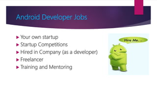 Android Developer Jobs
 Your own startup
 Startup Competitions
 Hired in Company (as a developer)
 Freelancer
 Training and Mentoring
 