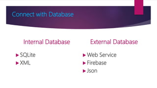 Connect with Database
Internal Database
 SQLite
 XML
External Database
 Web Service
 Firebase
 Json
 