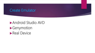 Create Emulator
Android Studio AVD
Genymotion
Real Device
 