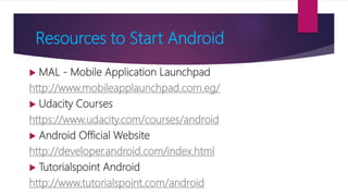 Resources to Start Android
 MAL - Mobile Application Launchpad
http://www.mobileapplaunchpad.com.eg/
 Udacity Courses
https://www.udacity.com/courses/android
 Android Official Website
http://developer.android.com/index.html
 Tutorialspoint Android
http://www.tutorialspoint.com/android
 