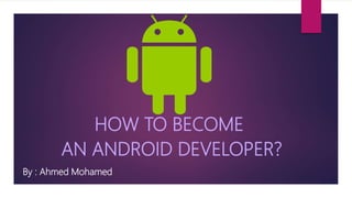 HOW TO BECOME
AN ANDROID DEVELOPER?
By : Ahmed Mohamed
 