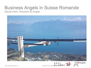 Business Angels in Suisse Romande
Claude Florin, President A3 Angels




http://www.a3angels.ch               Claude Florin claude@a3angels.ch   1
 