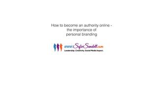 How to become an authority online -  
the importance of  
personal branding
 