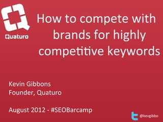 How	
  to	
  compete	
  with	
  
               brands	
  for	
  highly	
  
             compe66ve	
  keywords	
  
                                           	
  

Kevin	
  Gibbons	
  
Founder,	
  Quaturo	
  
	
  
August	
  2012	
  -­‐	
  #SEOBarcamp	
  
                                                  @kevgibbo	
  
 