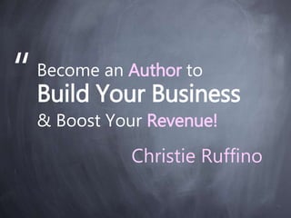 Become an Author to
Build Your Business
& Boost Your Revenue!
“
Christie Ruffino
 