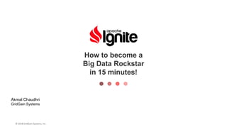 How to become a
Big Data Rockstar
in 15 minutes!
Akmal Chaudhri
GridGain Systems
© 2018 GridGain Systems, Inc.
 