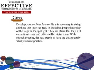 Develop your self-confidence. Guts is necessary in doing
anything that involves fear. In speaking, people have fear
of the...