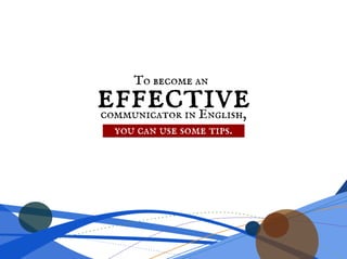 effective
To become an
communicator in English,
you can use some tips.
 