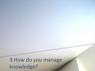 3 How do you manage
knowledge?
 
