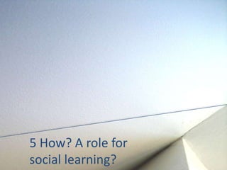 5 How? A role for
social learning?
 