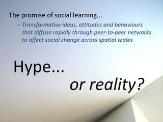 The promise of social learning...
  – Transformative ideas, attitudes and behaviours
    that diffuse rapidly through peer...