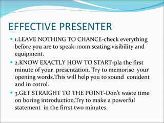 EFFECTIVE PRESENTER <ul><li>1.LEAVE NOTHING TO CHANCE-check everything before you are to speak-room,seating,visibility and...