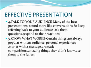 EFFECTIVE PRESENTATION <ul><li>4.TALK TO YOUR AUDIENCE-Many of the best presentations  sound more like conversations.So ke...