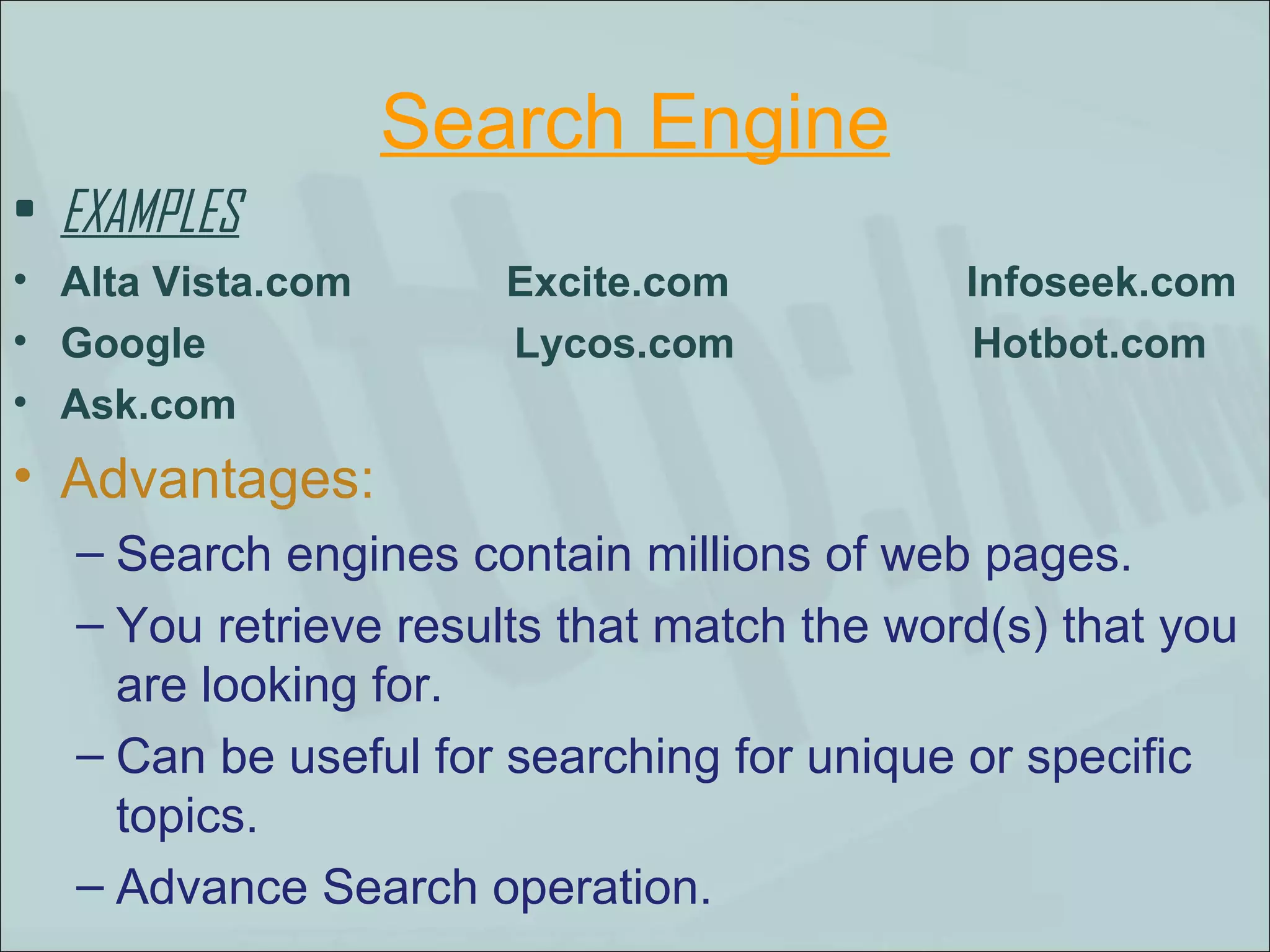 EXAMPLES Alta Vista.com  Excite.com  Infoseek.com  Google  Lycos.com  Hotbot.com Ask.com Advantages: Search engines contain millions of web pages.  You retrieve results that match the word(s) that you are looking for.  Can be useful for searching for unique or specific topics. Advance Search operation.  Search Engine 