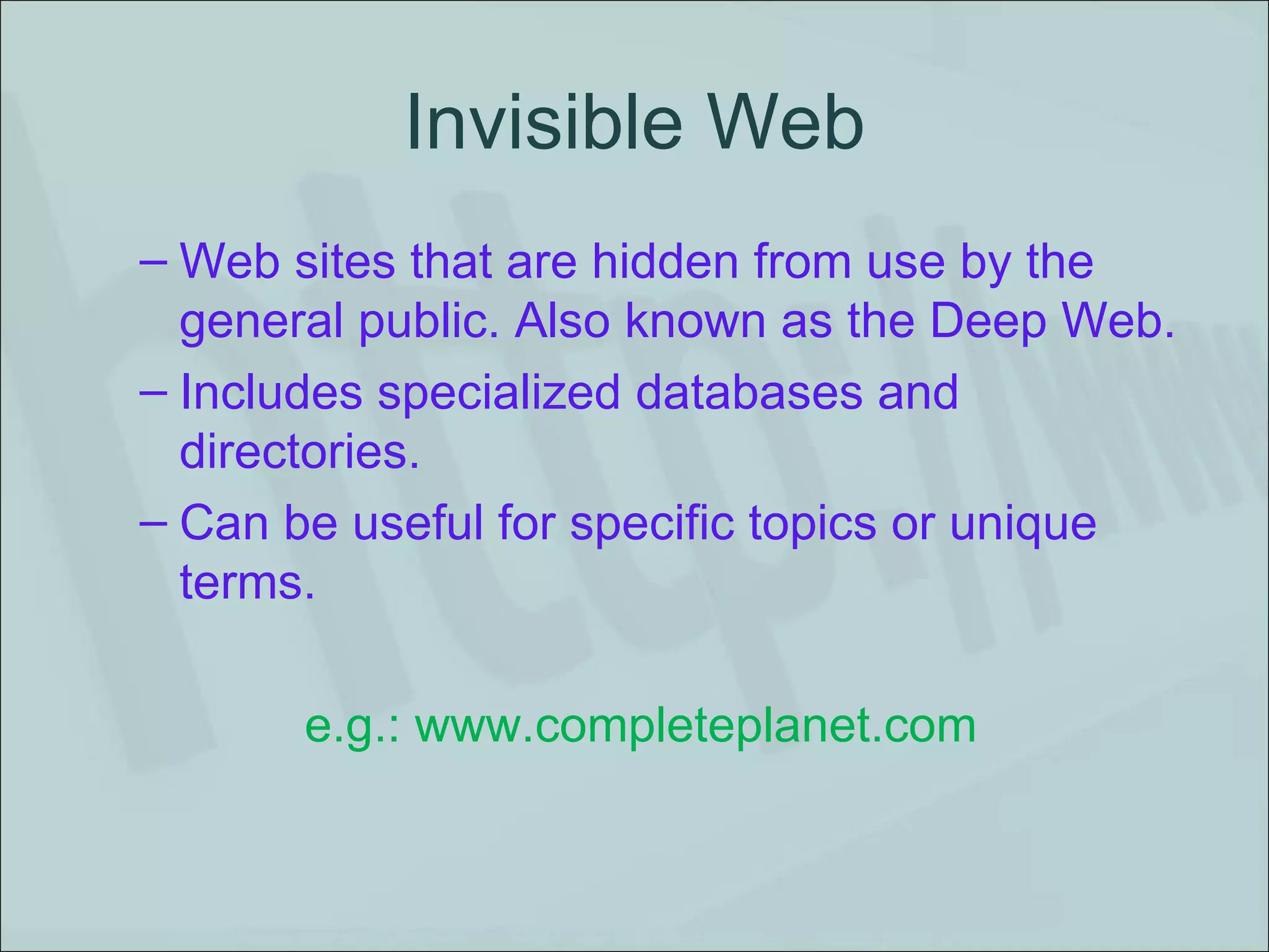 Invisible Web Web sites that are hidden from use by the general public. Also known as the Deep Web.  Includes specialized databases and directories.  Can be useful for specific topics or unique terms. e.g.: www.completeplanet.com  