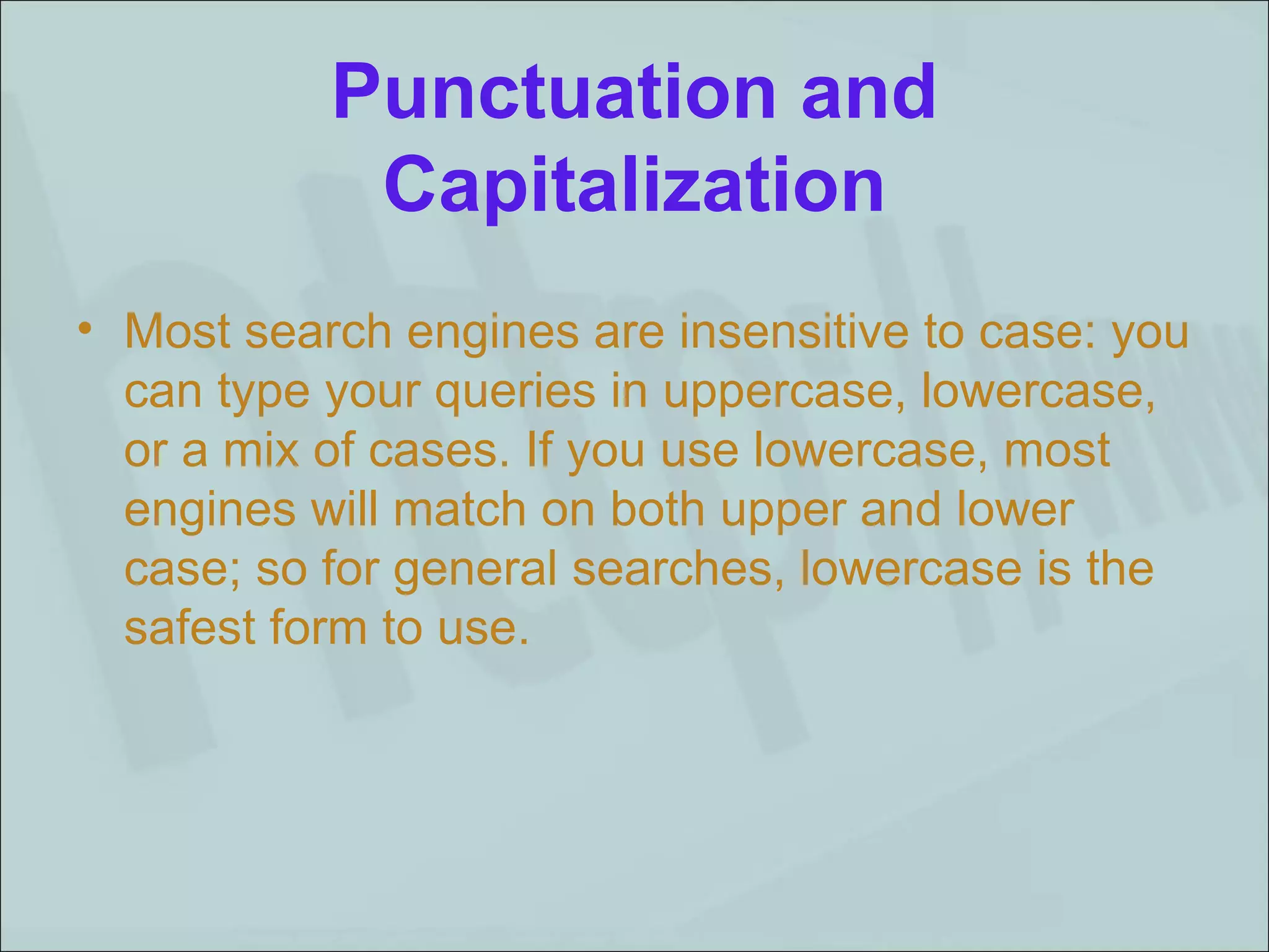 Punctuation and Capitalization Most search engines are insensitive to case: you can type your queries in uppercase, lowercase, or a mix of cases. If you use lowercase, most engines will match on both upper and lower case; so for general searches, lowercase is the safest form to use. 