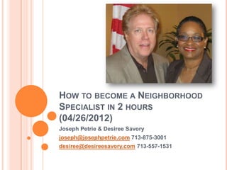 How to become a Neighborhood
Specialist in 2 hours (06/20/2012)
         Joseph Petrie & Desiree Savory
    joseph@josephpetrie.com 713-875-3001
   desiree@desireesavory.com 713-557-1531
              www.eNurtureU.com
 