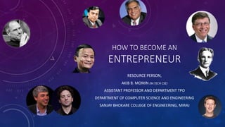HOW TO BECOME AN
ENTREPRENEUR
RESOURCE PERSON,
AKIB B. MOMIN (M.TECH CSE)
ASSISTANT PROFESSOR AND DEPARTMENT TPO
DEPARTMENT OF COMPUTER SCIENCE AND ENGINEERING
SANJAY BHOKARE COLLEGE OF ENGINEERING, MIRAJ
 