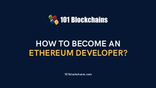 HOW TO BECOME AN
ETHEREUM DEVELOPER?
101blockchains.com
 