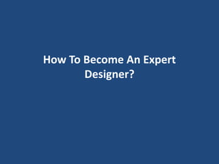 How To Become An Expert
Designer?
 