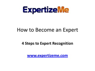 How to Become an Expert 4 Steps to Expert Recognition www.expertizeme.com 