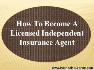 .
www.Intenseinsurance.com
How To Become A
Licensed Independent
Insurance Agent
 