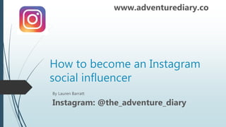 How to become an Instagram
social influencer
www.adventurediary.co
By Lauren Barratt
Instagram: @the_adventure_diary
 