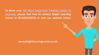 To Book your SIA Door Supervisor Training Course in
Leicester, please feel free to contact Bright Learning
Centre at (01162101070) or visit our website today!
www.brightlearningcentre.co.uk
 
