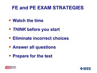 FE and PE EXAM STRATEGIES  Watch the time THINK  before you start Eliminate incorrect choices Answer all questions Prepare for the test 