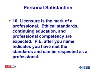Personal Satisfaction 10. Licensure is the mark of a professional.  Ethical standards, continuing education, and professional competency are expected.  P.E. after you name indicates you have met the standards and can be respected as a professional. 