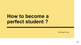 How to become a
perfect student ?
By Payaam Vohra
 