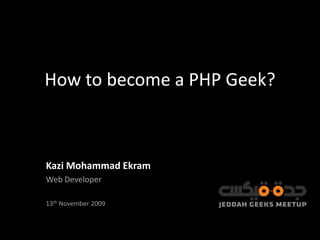 How to become a PHP Geek? Kazi Mohammad Ekram Web Developer 13th November 2009 