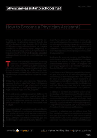 01/12/2011 18:57
                                                                                             physician-assistant-schools.net




                                                                                            How to Become a Physician Assistant?

                                                                                            Probably the most in demand careers in the me-            As a P.A., you also have the choice to pursue perse-
                                                                                            dical industry is physician assistant (PA). In line       vering with education. In order to do so, you should
                                                                                            with the Bureau of Labor Statistics (BLS), PA is the      enroll in a postgraduate program accredited by the
                                                                                            third largest rising profession in America. They are      Nationwide Fee on Certification of Physician Assis-
                                                                                            answerable for performing exams, diagnosing di-           tants (NCCPA) and grow to be a specialist in your
                                                                                            seases, and counseling patients. It’s possible you’ll     desired discipline such as surgical procedure, inside
                                                                                            be questioning find out how to become a physician         drugs, pediatrics.
                                                                                            assistant. Listed beneath are some tricks to get you
                                                                                            started.                                                  Relying on the program you enter, you’ll be able to
                                                                                                                                                      either have as little as a couple of school credit un-


                                                                                            T
                                                                                                   here are over sixty eight thousand practicing      derneath your belt to a full bachelor’s degree from
                                                                                                   physician’s assistants within the United States,   and accredited faculty to enter a PA program. The
                                                                                                   with another 12,000 hopeful PAs enrolling in       universal requirement to get into any PA program,
                                                                                            schools throughout the nation this year to get their      though, is health care experience.
                                                                                            degrees. If you wish to be part of the growing heal-
                                                                                            thcare business, and safe a job that there’ll nearly      If you have no well being care expertise whatsoe-
                                                                                            all the time be a demand for, this can be the career      ver, you’ll be able to at the very least get began by
http://www.physician-assistant-schools.net/2011/06/how-to-become-physician-assistant.html




                                                                                            for you.                                                  volunteering as a sweet striper at an area hospital,
                                                                                                                                                      the place you’ll principally simply examine in on
                                                                                            With a view to be accepted right into a PA program,       individuals and keep them company. Taking a first
                                                                                            you must first have a bachelor’s degree. It does not      support course or volunteering for the Pink Cross
                                                                                            have to be in a medical type subject, but it is best to   and their blood drives can also be a superb start
                                                                                            major in pre-med or biology to present you a head         toward getting some form of health care experience.
                                                                                            begin once you begin your PA program.
                                                                                                                                                      In addition to expertise, you will need to show an un-
                                                                                            If you end up researching completely different PA         derstanding of the fundamentals of medical science.
                                                                                            programs, be sure you select one that’s accredited        The American Academy of Physician’s Assistants
                                                                                            by the Accreditation Evaluate Commission on Trai-         recommends that all prospective applicants have
                                                                                            ning for the Physician Assistant (ARC-PA). The PA         a solid publicity to the following areas of research:
                                                                                            applications differ but are usually two to three years    Anatomy, Organic Sciences, Chemistry, Faculty Math,
                                                                                            in length.                                                Computer Sciences, English, Diet, Natural Chemistry,
                                                                                                                                                      Physiology, Social Science and Statistics.
                                                                                            Upon graduation, it’s essential to get licensed by the
                                                                                            NCCPA. This involves an intense written examina-          Even after graduation, you are still not done. The
                                                                                            tion. While it is not as harsh because the medical        final hurdle is to cross the national exam written and
                                                                                            boards, it still requires much preparation and stu-       managed by National Fee on Certification of Doctor
                                                                                            dying. After you turn out to be certified, you will       Assistants (NCCPA). Solely after you go the exami-
                                                                                            need to register in the state that you’ll follow in.      nation can you employ the designation of Physician




                                                                                            Love this                     PDF?             Add it to your Reading List! 4 joliprint.com/mag
                                                                                                                                                                                                     Page 1
 